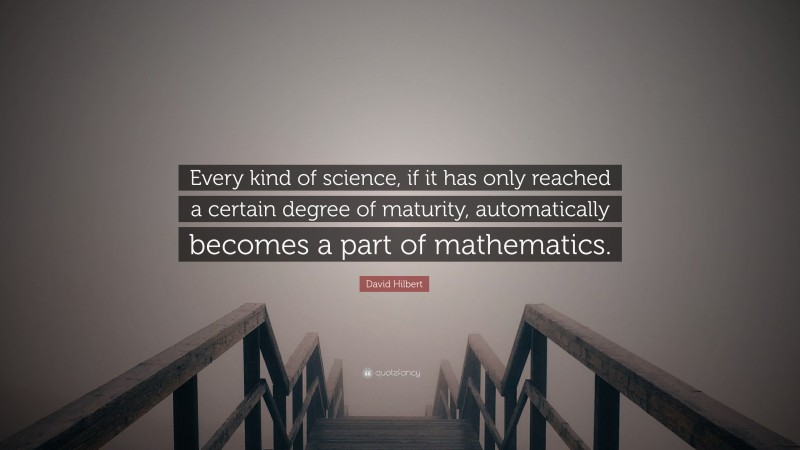 David Hilbert Quote: “Every kind of science, if it has only reached a certain degree of maturity, automatically becomes a part of mathematics.”