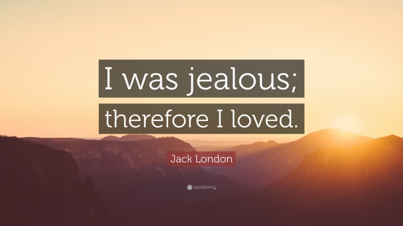 Jack London Quote: “I was jealous; therefore I loved.”