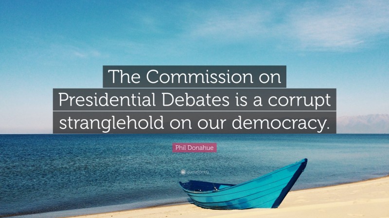 Phil Donahue Quote: “The Commission on Presidential Debates is a corrupt stranglehold on our democracy.”