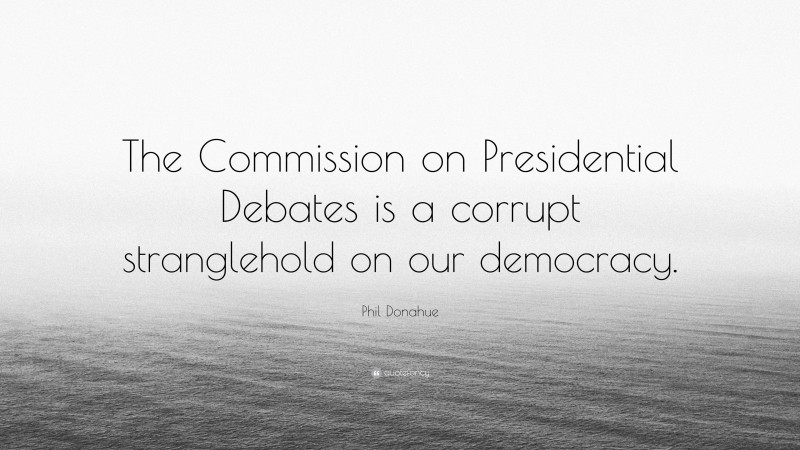 Phil Donahue Quote: “The Commission on Presidential Debates is a corrupt stranglehold on our democracy.”