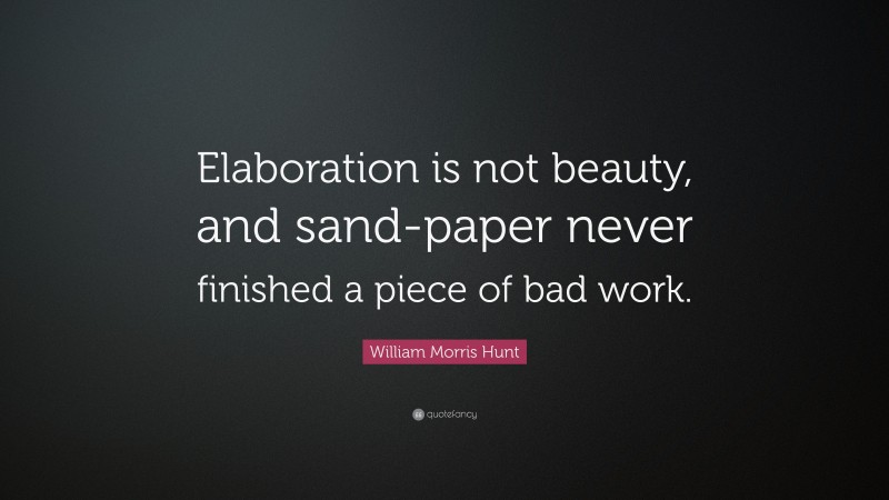 William Morris Hunt Quote: “Elaboration is not beauty, and sand-paper never finished a piece of bad work.”