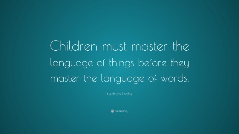 Friedrich Frobel Quote: “Children must master the language of things before they master the language of words.”