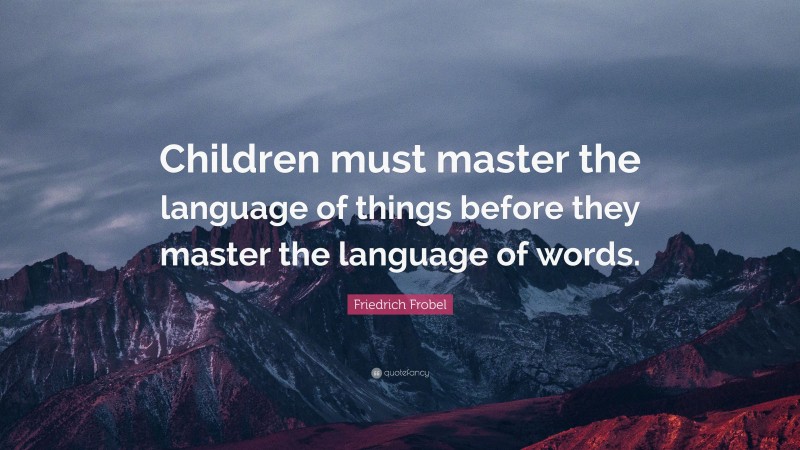Friedrich Frobel Quote: “Children must master the language of things before they master the language of words.”
