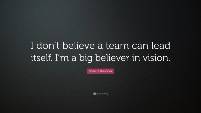 Robert Brunner Quote: “I don’t believe a team can lead itself. I’m a big believer in vision.”