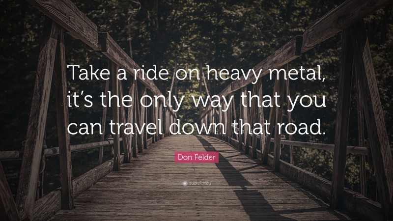 Don Felder Quote: “Take a ride on heavy metal, it’s the only way that you can travel down that road.”