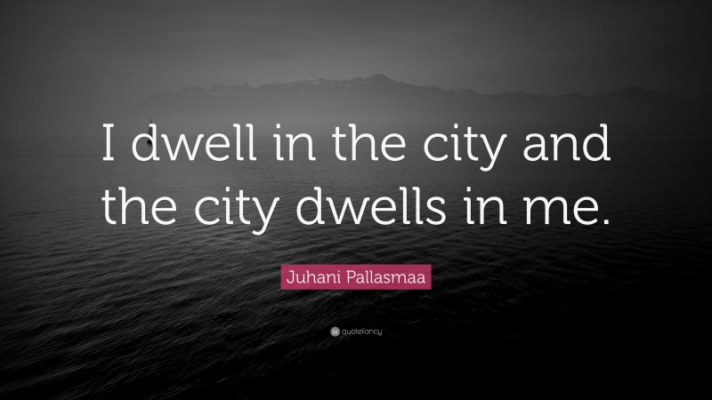 Juhani Pallasmaa Quote: “I dwell in the city and the city dwells in me.”
