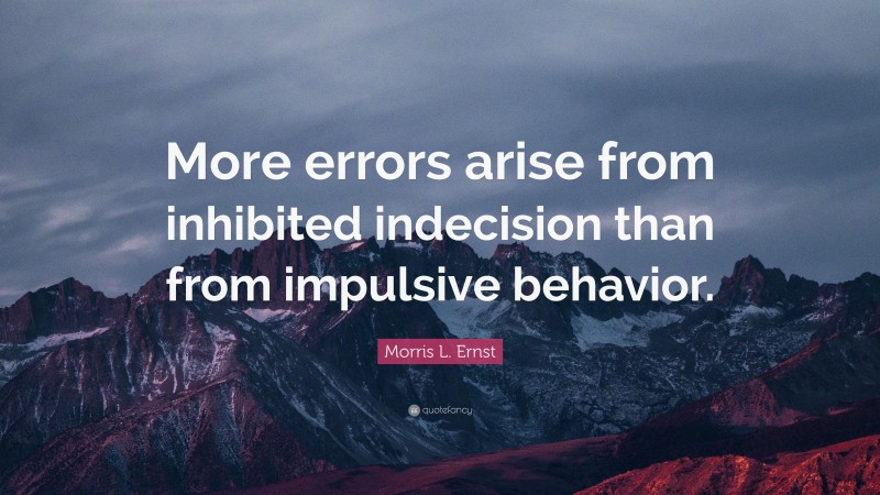 Morris L. Ernst Quote: “More errors arise from inhibited indecision than from impulsive behavior.”