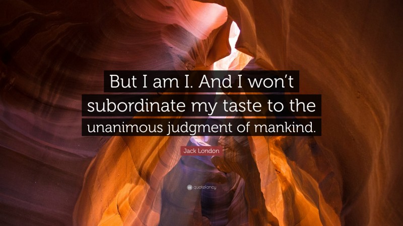 Jack London Quote: “But I am I. And I won’t subordinate my taste to the unanimous judgment of mankind.”