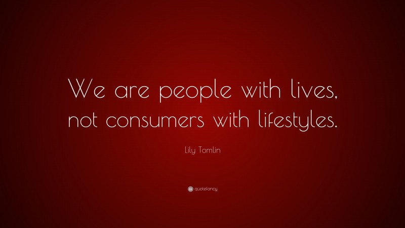 Lily Tomlin Quote: “We are people with lives, not consumers with lifestyles.”