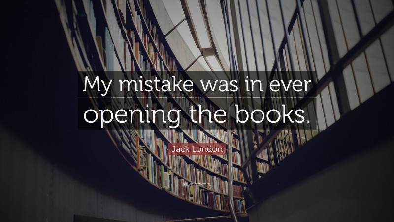 Jack London Quote: “My mistake was in ever opening the books.”