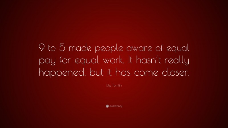 Lily Tomlin Quote: “9 to 5 made people aware of equal pay for equal work. It hasn’t really happened, but it has come closer.”