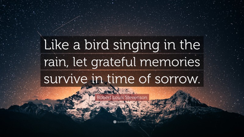 Robert Louis Stevenson Quote: “Like a bird singing in the rain, let grateful memories survive in time of sorrow.”