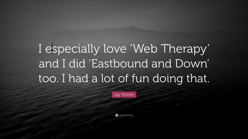 Lily Tomlin Quote: “I especially love ‘Web Therapy’ and I did ‘Eastbound and Down’ too. I had a lot of fun doing that.”