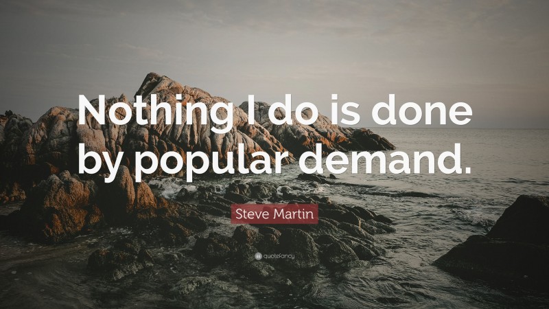 Steve Martin Quote: “Nothing I do is done by popular demand.”