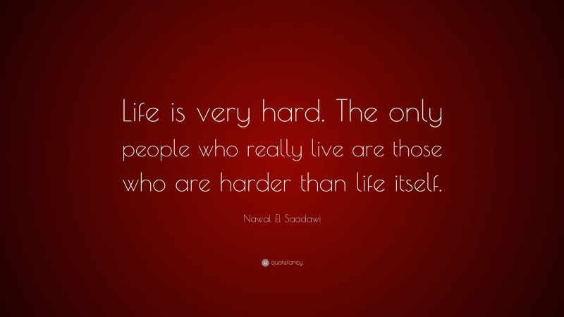 Nawal El Saadawi Quote: “Life is very hard. The only people who really live are those who are harder than life itself.”