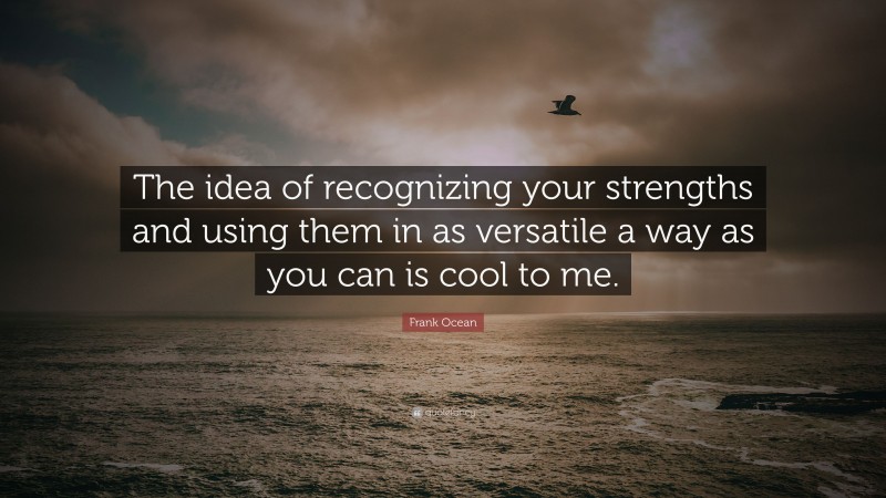 Frank Ocean Quote: “The idea of recognizing your strengths and using them in as versatile a way as you can is cool to me.”