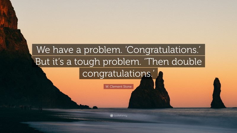 W. Clement Stone Quote: “We have a problem. ‘Congratulations.’ But it’s a tough problem. ‘Then double congratulations.’”