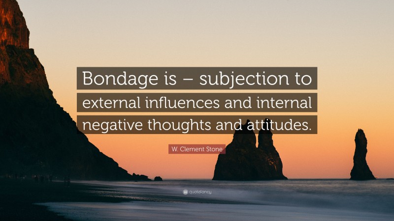 W. Clement Stone Quote: “Bondage is – subjection to external influences and internal negative thoughts and attitudes.”