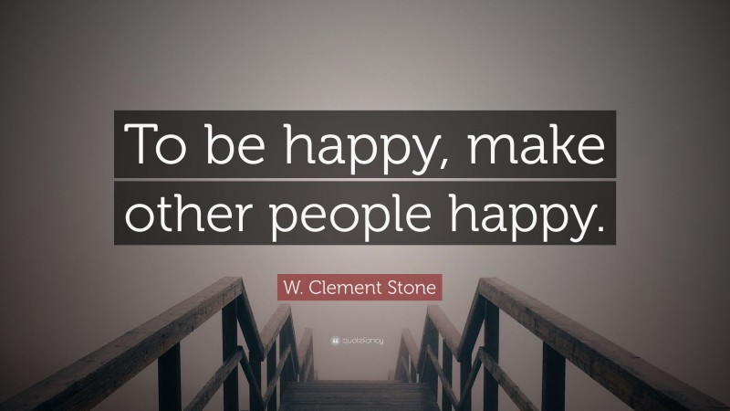 W. Clement Stone Quote: “To be happy, make other people happy.”