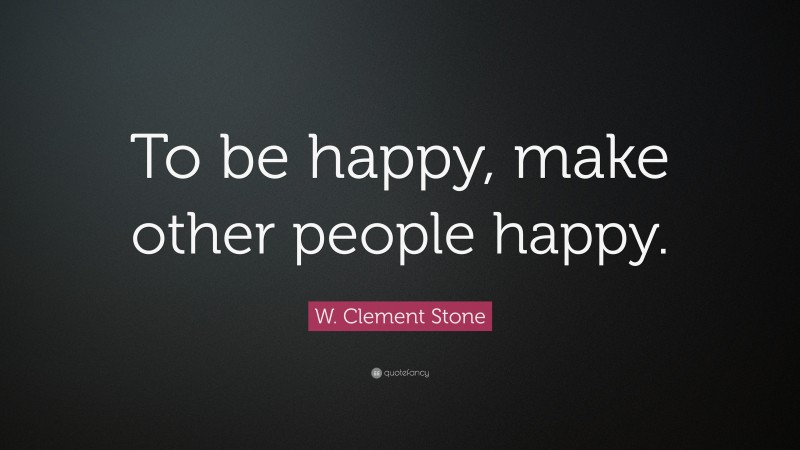 W. Clement Stone Quote: “To be happy, make other people happy.”