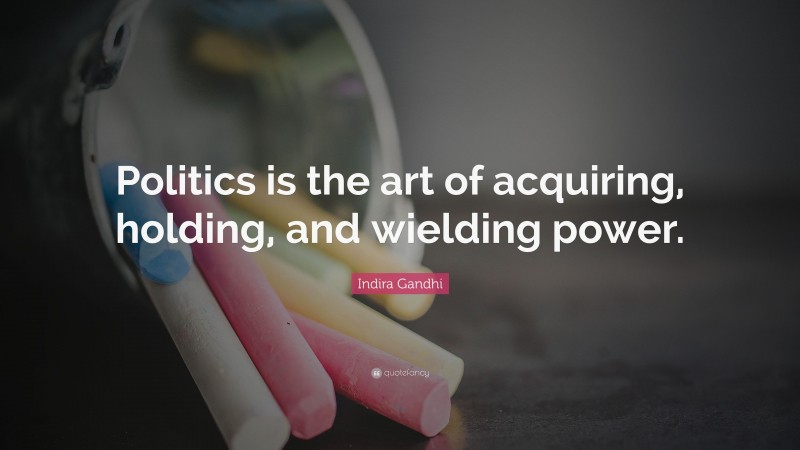 Indira Gandhi Quote: “Politics is the art of acquiring, holding, and wielding power.”
