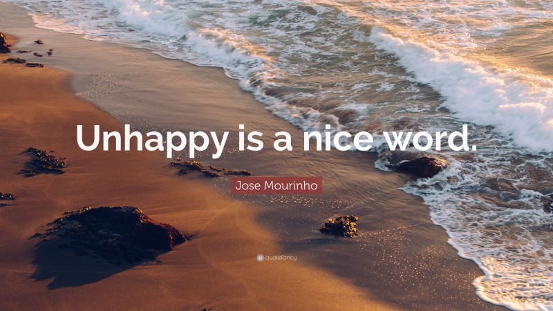 Jose Mourinho Quote: “Unhappy is a nice word.”
