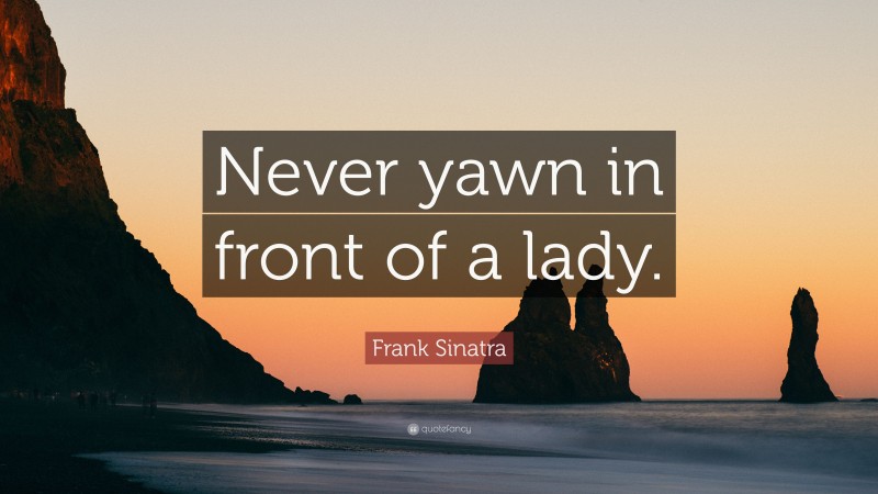 Frank Sinatra Quote: “Never yawn in front of a lady.”