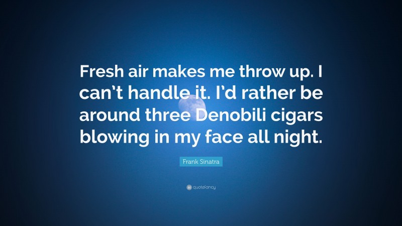 Frank Sinatra Quote: “Fresh air makes me throw up. I can’t handle it. I’d rather be around three Denobili cigars blowing in my face all night.”