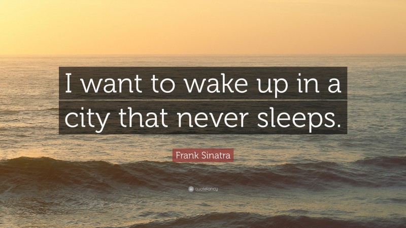 Frank Sinatra Quote: “I want to wake up in a city that never sleeps.”