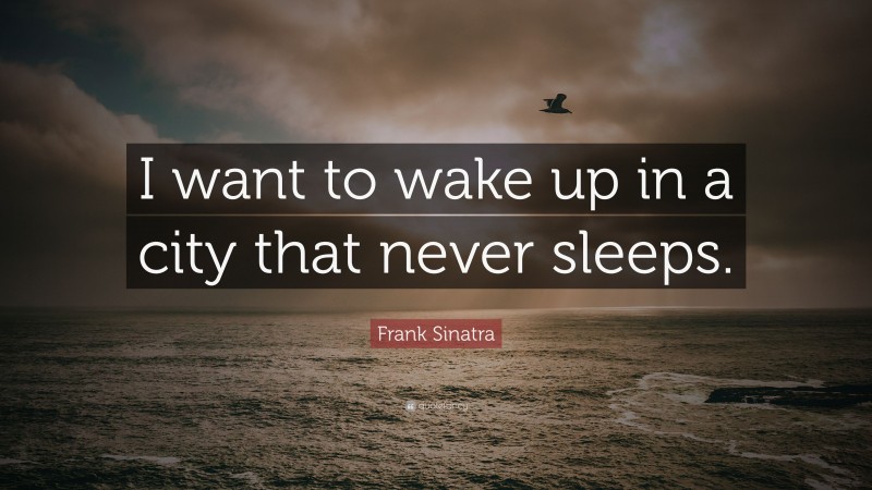 Frank Sinatra Quote: “I want to wake up in a city that never sleeps.”