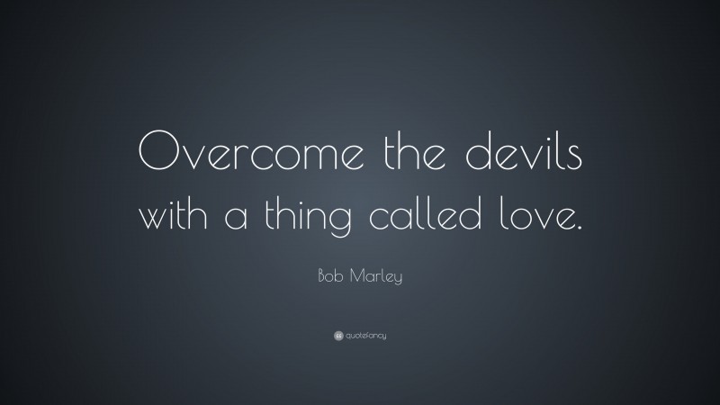 Bob Marley Quote: “Overcome the devils with a thing called love. ”