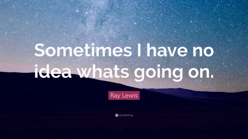 Ray Lewis Quote: “Sometimes I have no idea whats going on.”