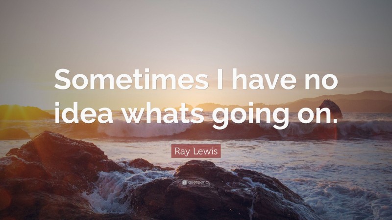 Ray Lewis Quote: “Sometimes I have no idea whats going on.”