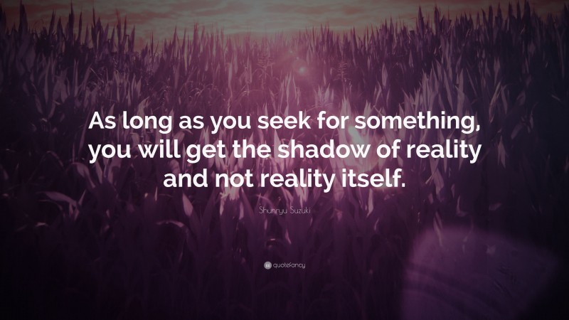 Shunryu Suzuki Quote: “As long as you seek for something, you will get the shadow of reality and not reality itself.”