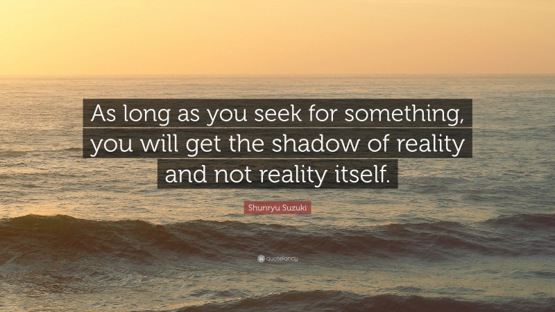 Shunryu Suzuki Quote: “As long as you seek for something, you will get the shadow of reality and not reality itself.”