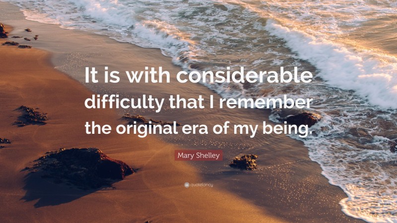 Mary Shelley Quote: “It is with considerable difficulty that I remember the original era of my being.”