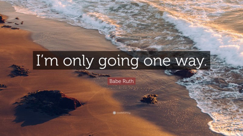 Babe Ruth Quote: “I’m only going one way.”