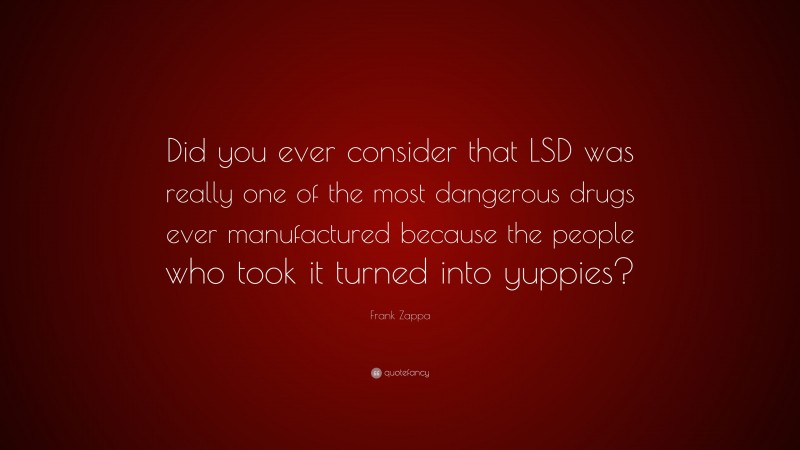 Frank Zappa Quote: “Did you ever consider that LSD was really one of the most dangerous drugs ever manufactured because the people who took it turned into yuppies?”