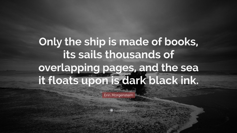 Erin Morgenstern Quote: “Only the ship is made of books, its sails thousands of overlapping pages, and the sea it floats upon is dark black ink.”