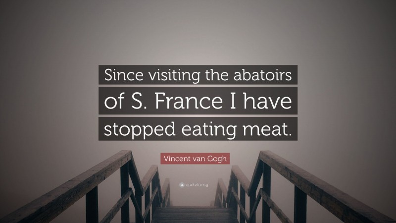 Vincent van Gogh Quote: “Since visiting the abatoirs of S. France I have stopped eating meat.”