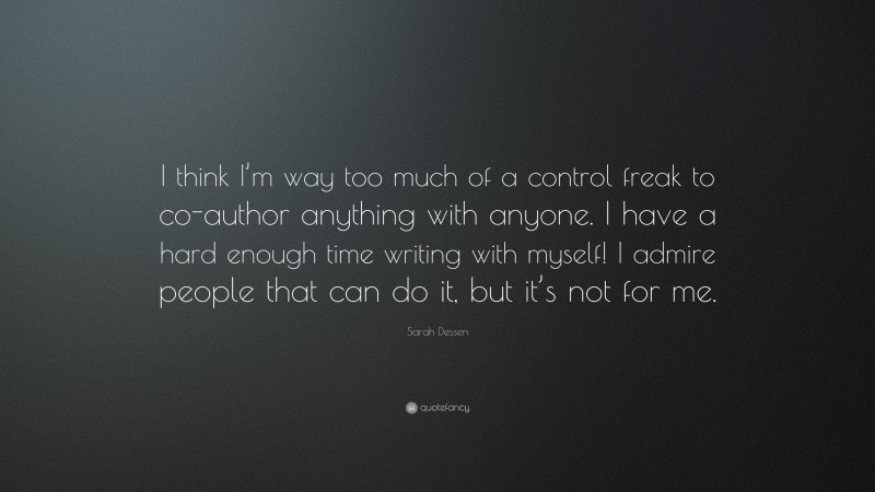 Sarah Dessen Quote: “I think I’m way too much of a control freak to co-author anything with anyone. I have a hard enough time writing with myself! I admire people that can do it, but it’s not for me.”