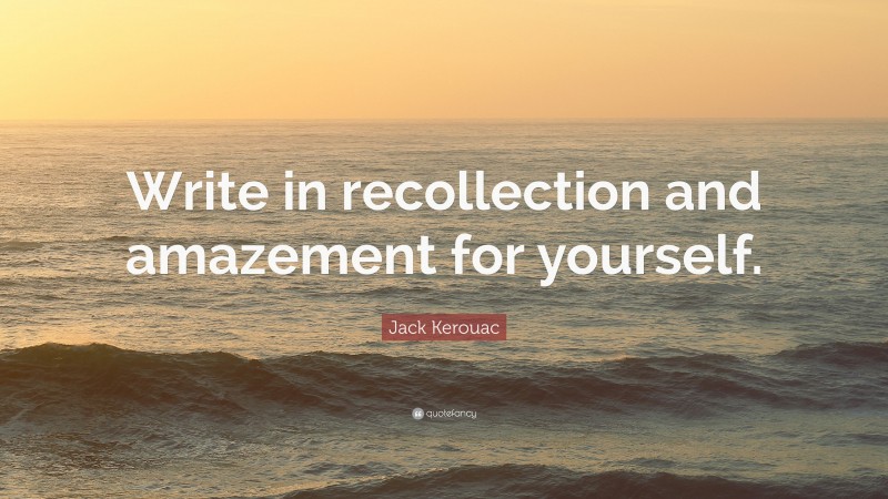 Jack Kerouac Quote: “Write in recollection and amazement for yourself.”