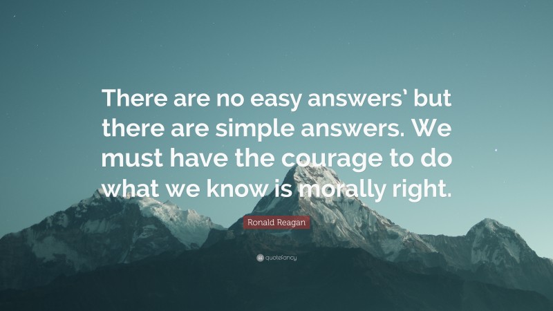 Ronald Reagan Quote: “There are no easy answers’ but there are simple answers. We must have the courage to do what we know is morally right.”