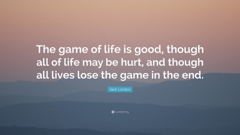 Jack London Quote: “The game of life is good, though all of life may be hurt, and though all lives lose the game in the end.”