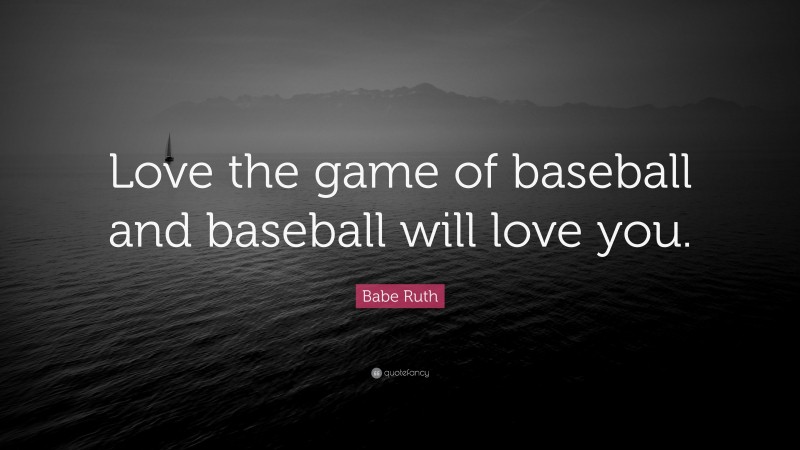 Babe Ruth Quote: “Love the game of baseball and baseball will love you.”