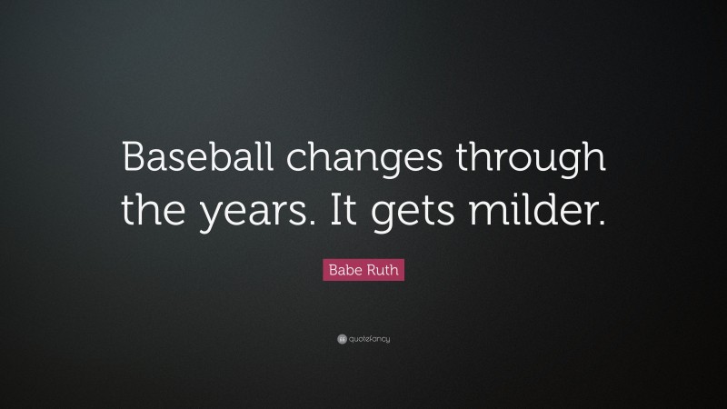 Babe Ruth Quote: “Baseball changes through the years. It gets milder.”