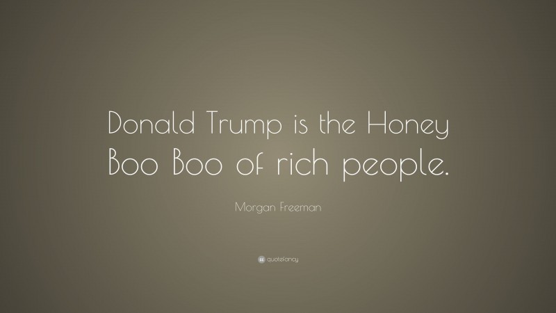 Morgan Freeman Quote: “Donald Trump is the Honey Boo Boo of rich people.”