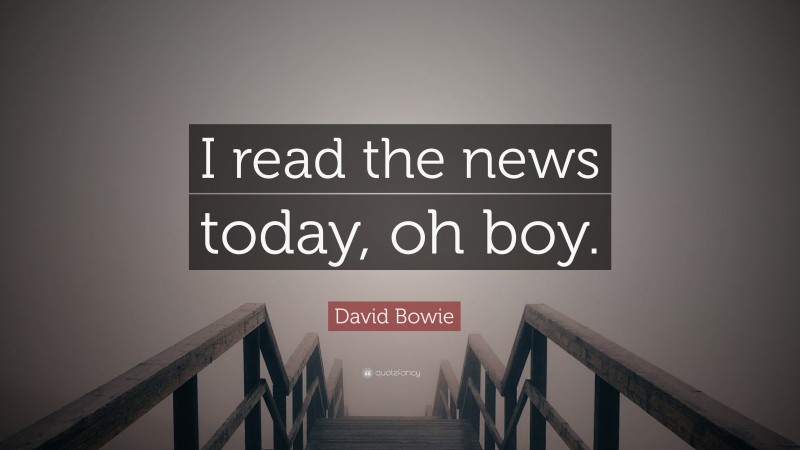 David Bowie Quote: “I read the news today, oh boy.”