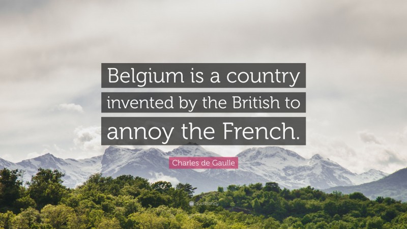 Charles de Gaulle Quote: “Belgium is a country invented by the British to annoy the French.”