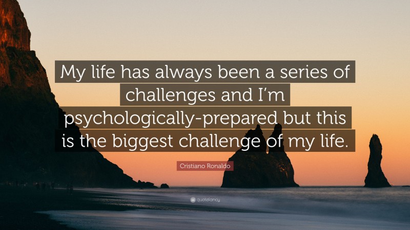 Cristiano Ronaldo Quote: “My life has always been a series of challenges and I’m psychologically-prepared but this is the biggest challenge of my life.”